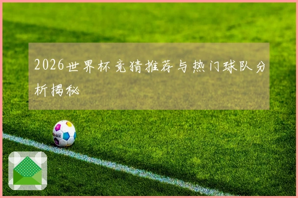 2026世界杯竞猜推荐与热门球队分析揭秘