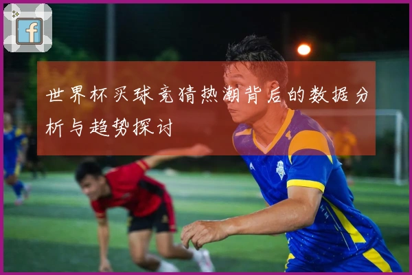 世界杯买球竞猜热潮背后的数据分析与趋势探讨