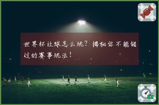 世界杯让球怎么玩？揭秘你不能错过的赛事玩法！