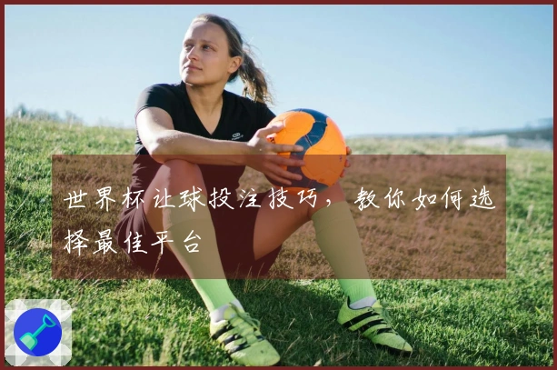 世界杯让球投注技巧，教你如何选择最佳平台