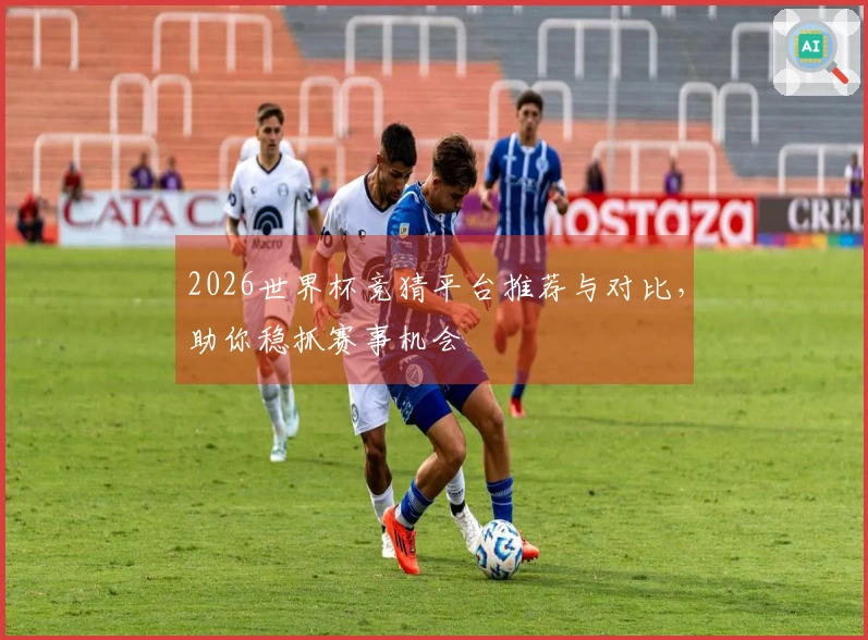 2026世界杯竞猜平台推荐与对比，助你稳抓赛事机会