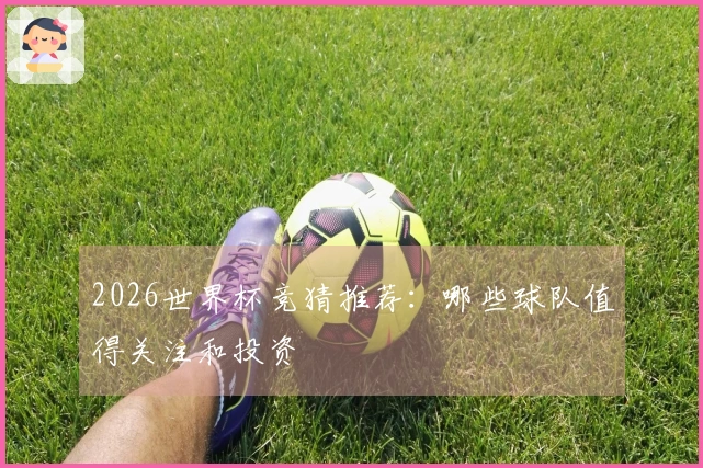 2026世界杯竞猜推荐：哪些球队值得关注和投资
