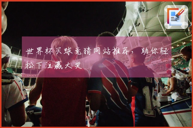 世界杯买球竞猜网站推荐，助你轻松下注赢大奖