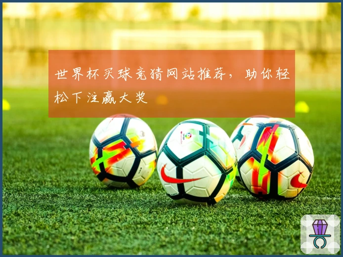 世界杯买球竞猜网站推荐，助你轻松下注赢大奖