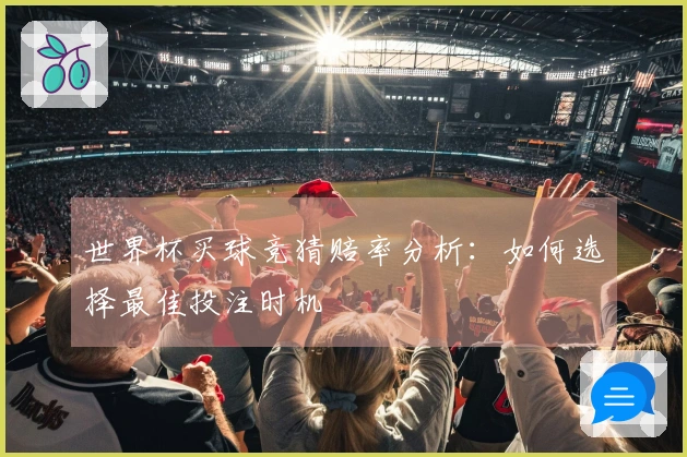 世界杯买球竞猜赔率分析：如何选择最佳投注时机