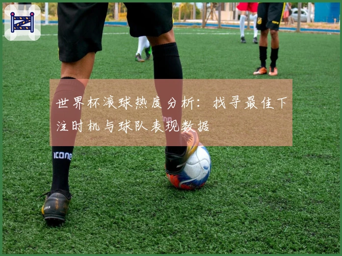 世界杯滚球热度分析：找寻最佳下注时机与球队表现数据