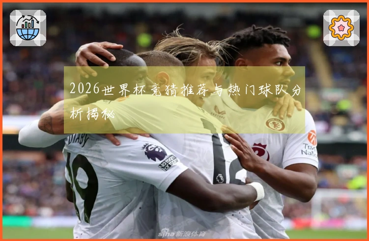 2026世界杯竞猜推荐与热门球队分析揭秘