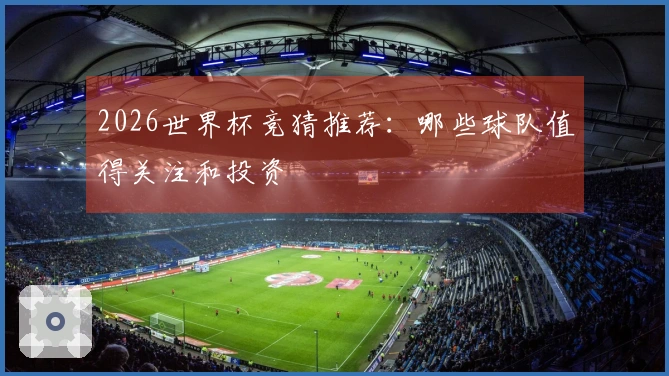 2026世界杯竞猜推荐：哪些球队值得关注和投资